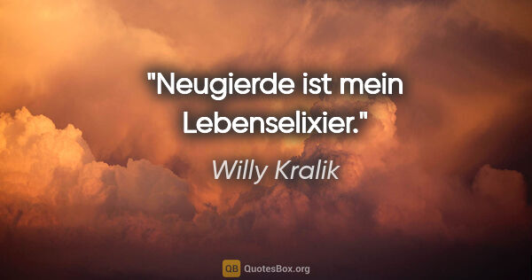 Willy Kralik Zitat: "Neugierde ist mein Lebenselixier."