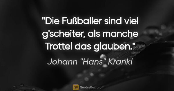 Johann "Hans" Krankl Zitat: "Die Fußballer sind viel g'scheiter, als manche Trottel das..."