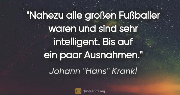 Johann "Hans" Krankl Zitat: "Nahezu alle großen Fußballer waren und sind sehr intelligent...."