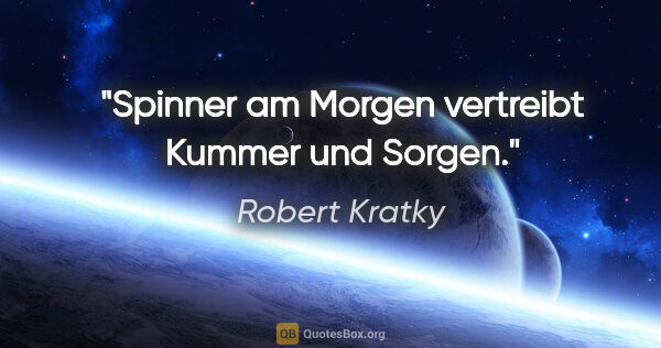 Robert Kratky Zitat: "Spinner am Morgen vertreibt Kummer und Sorgen."