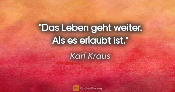 Karl Kraus Zitat: ""Das Leben geht weiter." Als es erlaubt ist."