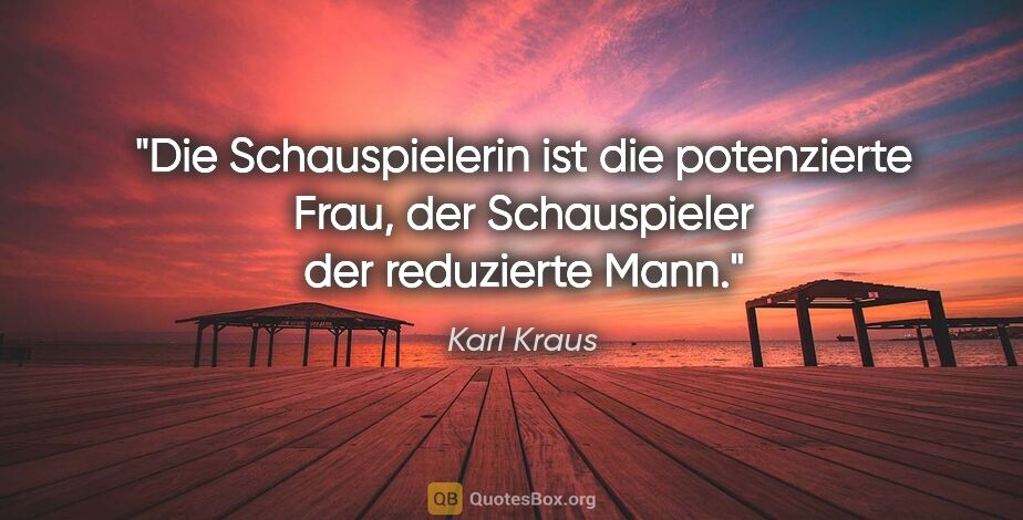 Karl Kraus Zitat: "Die Schauspielerin ist die potenzierte Frau, der Schauspieler..."