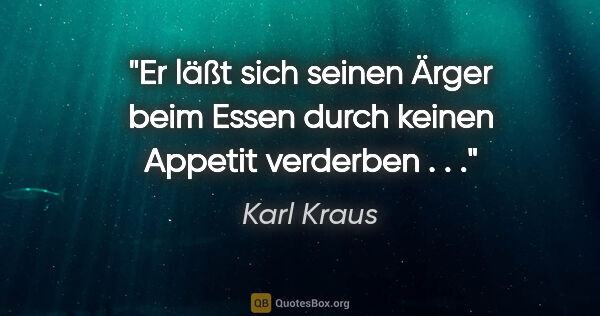 Karl Kraus Zitat: "Er läßt sich seinen Ärger beim Essen durch keinen Appetit..."