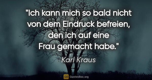 Karl Kraus Zitat: "Ich kann mich so bald nicht von dem Eindruck befreien, den ich..."