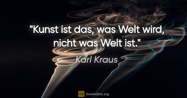 Karl Kraus Zitat: "Kunst ist das, was Welt wird, nicht was Welt ist."