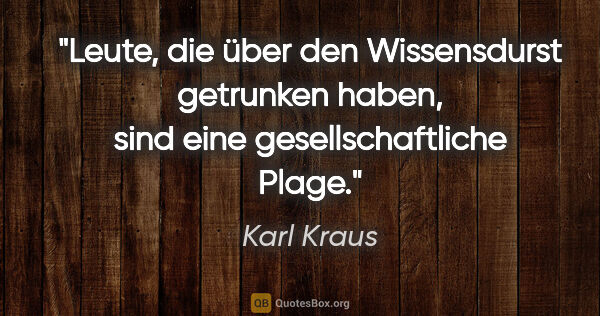 Karl Kraus Zitat: "Leute, die über den Wissensdurst getrunken haben, sind eine..."