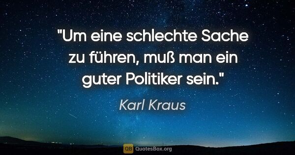 Karl Kraus Zitat: "Um eine schlechte Sache zu führen, muß man ein guter Politiker..."