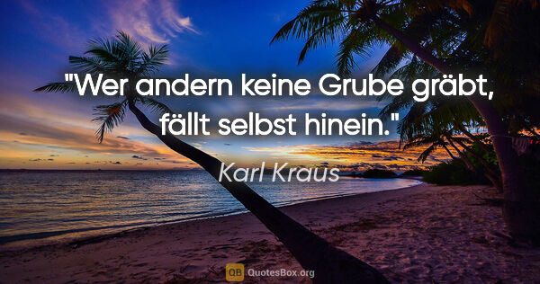 Karl Kraus Zitat: "Wer andern keine Grube gräbt, fällt selbst hinein."