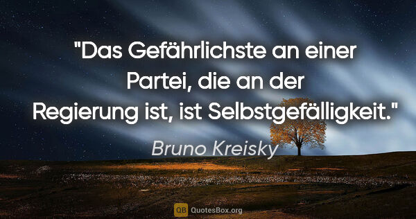 Bruno Kreisky Zitat: "Das Gefährlichste an einer Partei, die an der Regierung ist,..."