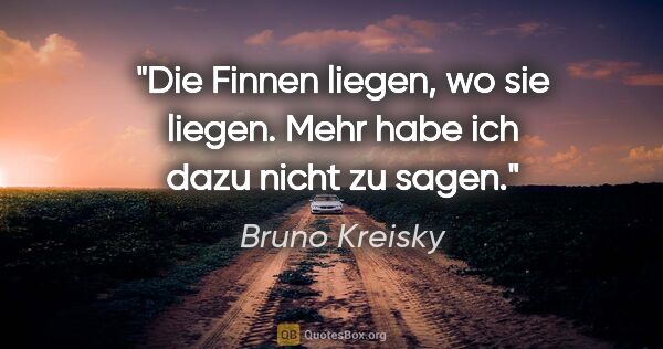 Bruno Kreisky Zitat: "Die Finnen liegen, wo sie liegen. Mehr habe ich dazu nicht zu..."