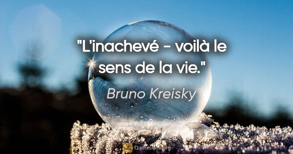 Bruno Kreisky Zitat: "L'inachevé - voilà le sens de la vie."