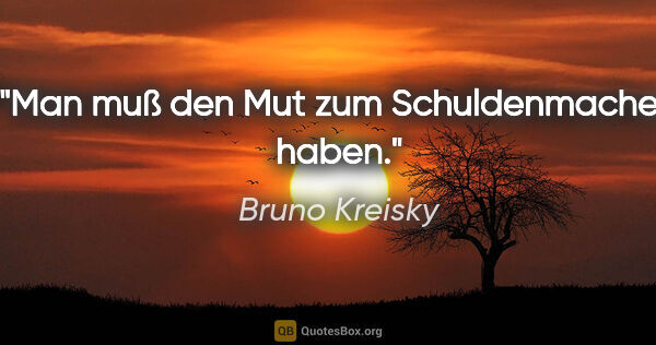 Bruno Kreisky Zitat: "Man muß den Mut zum Schuldenmachen haben."