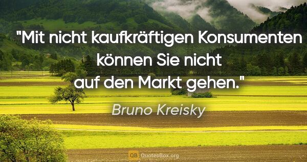 Bruno Kreisky Zitat: "Mit nicht kaufkräftigen Konsumenten können Sie nicht auf den..."