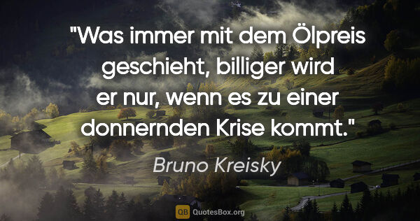 Bruno Kreisky Zitat: "Was immer mit dem Ölpreis geschieht, billiger wird er nur,..."