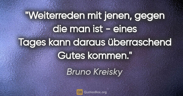 Bruno Kreisky Zitat: "Weiterreden mit jenen, gegen die man ist - eines Tages kann..."