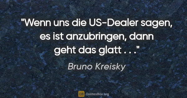 Bruno Kreisky Zitat: "Wenn uns die US-Dealer sagen, es ist anzubringen, dann geht..."