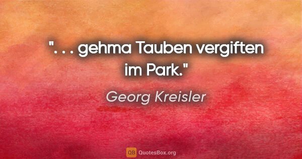 Georg Kreisler Zitat: ". . . gehma Tauben vergiften im Park."