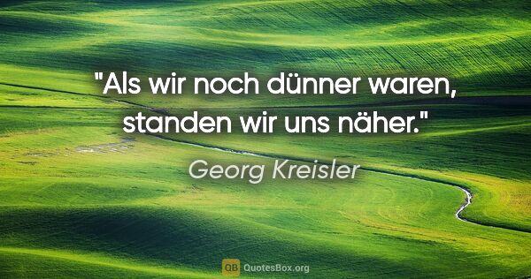 Georg Kreisler Zitat: "Als wir noch dünner waren, standen wir uns näher."