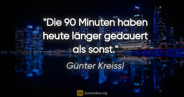 Günter Kreissl Zitat: "Die 90 Minuten haben heute länger gedauert als sonst."