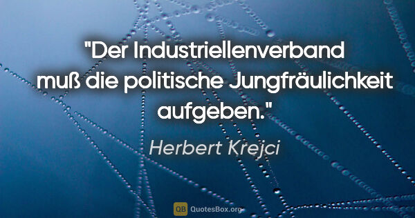 Herbert Krejci Zitat: "Der Industriellenverband muß die politische Jungfräulichkeit..."