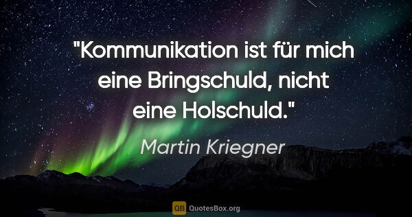 Martin Kriegner Zitat: "Kommunikation ist für mich eine Bringschuld, nicht eine..."