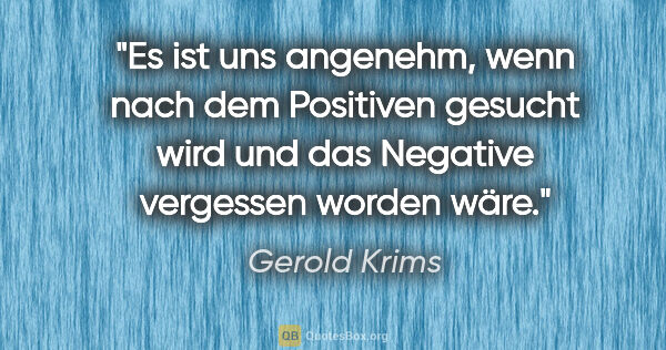 Gerold Krims Zitat: "Es ist uns angenehm, wenn nach dem Positiven gesucht wird und..."