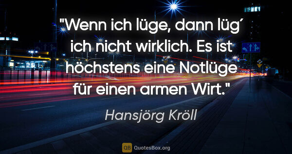 Hansjörg Kröll Zitat: "Wenn ich lüge, dann lüg´ ich nicht wirklich. Es ist höchstens..."