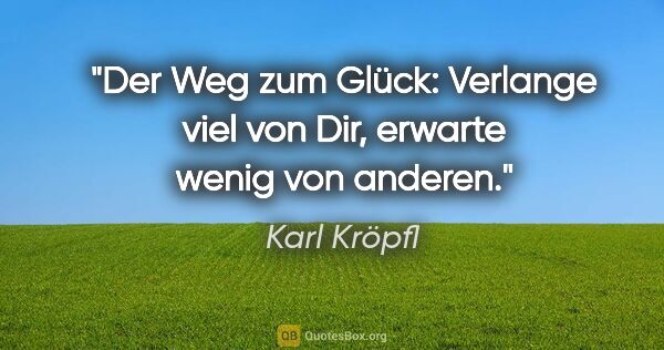 Karl Kröpfl Zitat: "Der Weg zum Glück: Verlange viel von Dir, erwarte wenig von..."