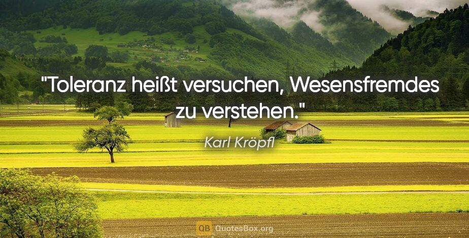 Karl Kröpfl Zitat: "Toleranz heißt versuchen, Wesensfremdes zu verstehen."