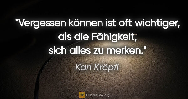 Karl Kröpfl Zitat: "Vergessen können ist oft wichtiger, als die Fähigkeit, sich..."