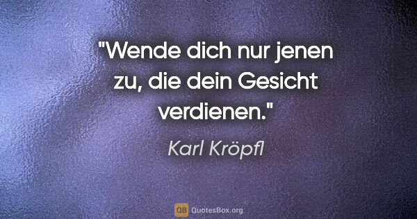Karl Kröpfl Zitat: "Wende dich nur jenen zu, die dein Gesicht verdienen."
