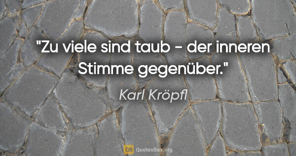 Karl Kröpfl Zitat: "Zu viele sind taub - der inneren Stimme gegenüber."