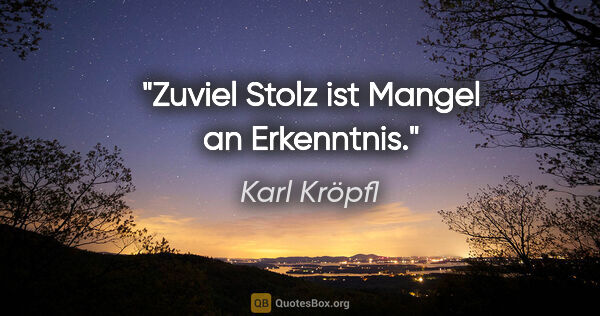 Karl Kröpfl Zitat: "Zuviel Stolz ist Mangel an Erkenntnis."