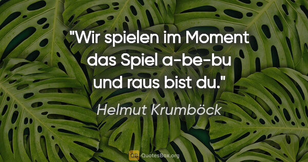 Helmut Krumböck Zitat: "Wir spielen im Moment das Spiel a-be-bu und raus bist du."