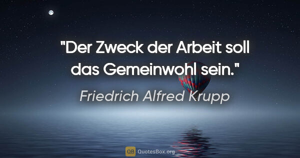 Friedrich Alfred Krupp Zitat: "Der Zweck der Arbeit soll das Gemeinwohl sein."