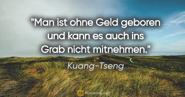 Kuang-Tseng Zitat: "Man ist ohne Geld geboren und kann es auch ins Grab nicht..."