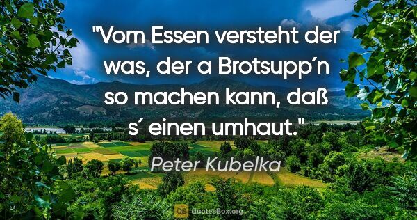 Peter Kubelka Zitat: "Vom Essen versteht der was, der a Brotsupp´n so machen kann,..."