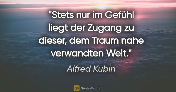 Alfred Kubin Zitat: "Stets nur im Gefühl liegt der Zugang zu dieser, dem Traum nahe..."