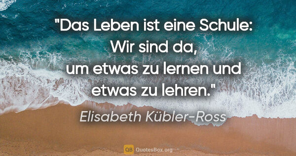 Elisabeth Kübler-Ross Zitat: "Das Leben ist eine Schule: Wir sind da, um etwas zu lernen und..."