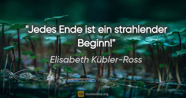 Elisabeth Kübler-Ross Zitat: "Jedes Ende ist ein strahlender Beginn!"