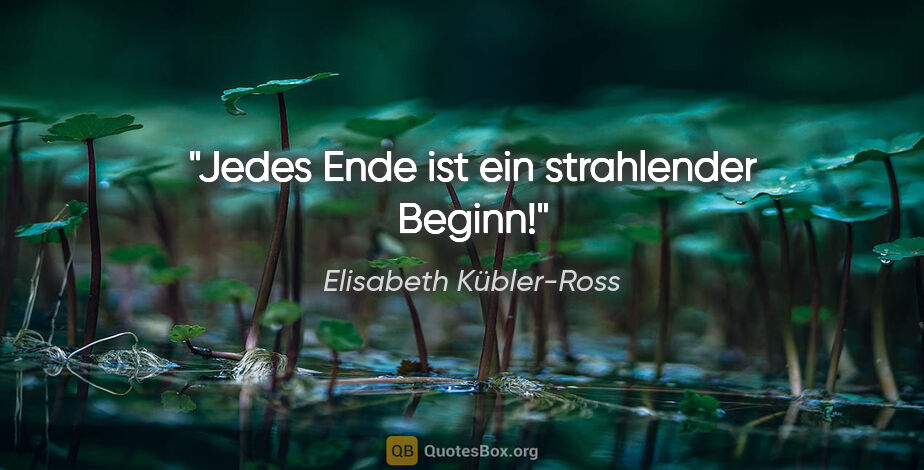 Elisabeth Kübler-Ross Zitat: "Jedes Ende ist ein strahlender Beginn!"