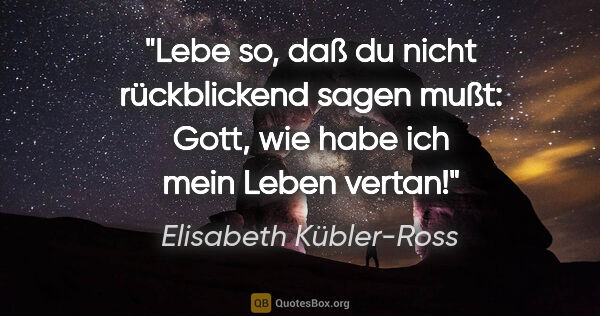 Elisabeth Kübler-Ross Zitat: "Lebe so, daß du nicht rückblickend sagen mußt: Gott, wie habe..."