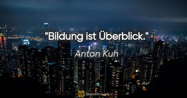 Anton Kuh Zitat: "Bildung ist Überblick."