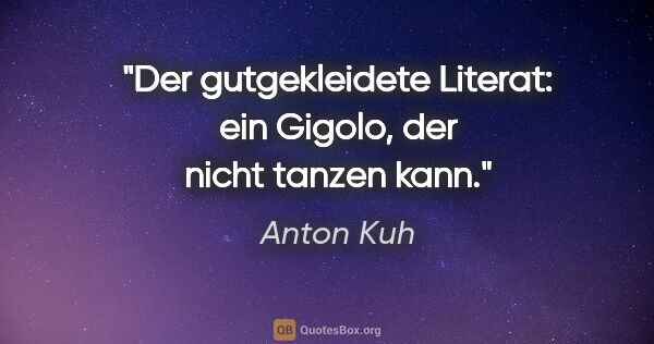 Anton Kuh Zitat: "Der gutgekleidete Literat: ein Gigolo, der nicht tanzen kann."