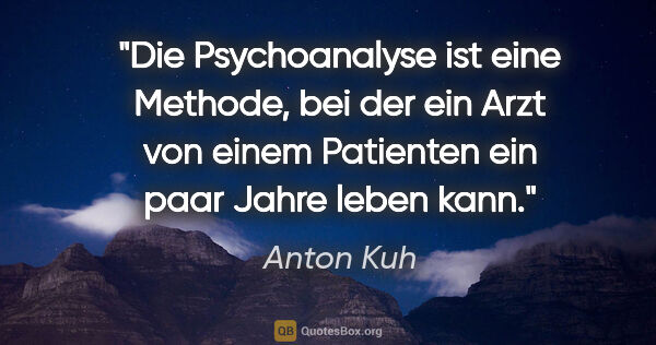Anton Kuh Zitat: "Die Psychoanalyse ist eine Methode, bei der ein Arzt von einem..."