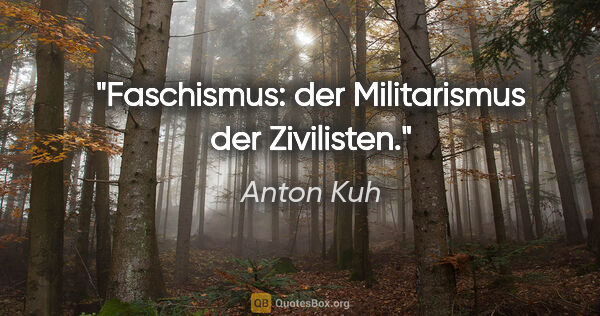 Anton Kuh Zitat: "Faschismus: der Militarismus der Zivilisten."