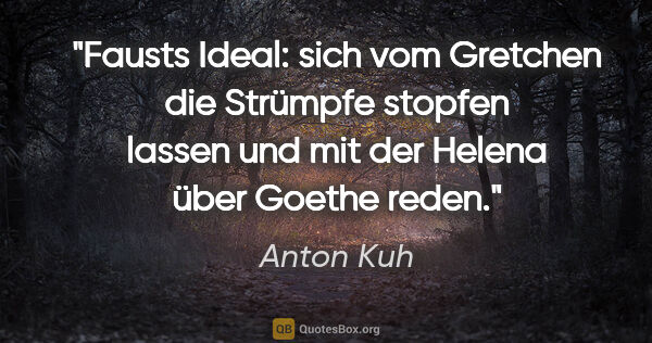 Anton Kuh Zitat: "Fausts Ideal: sich vom Gretchen die Strümpfe stopfen lassen..."
