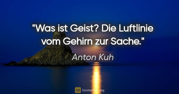 Anton Kuh Zitat: "Was ist Geist? Die Luftlinie vom Gehirn zur Sache."