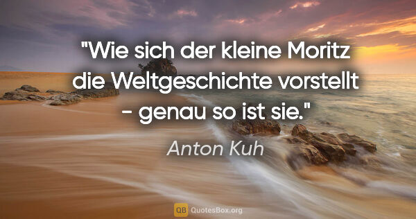 Anton Kuh Zitat: "Wie sich der kleine Moritz die Weltgeschichte vorstellt -..."
