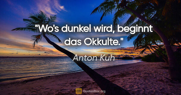 Anton Kuh Zitat: "Wo's dunkel wird, beginnt das Okkulte."